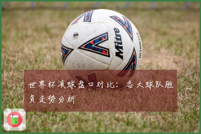 世界杯滚球盘口对比：各大球队胜负走势分析