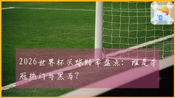 2026世界杯买球赔率盘点：谁是夺冠热门与黑马？
