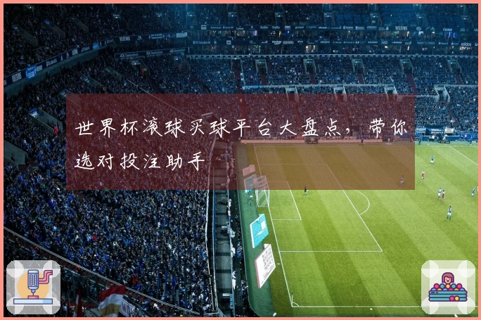 世界杯滚球买球平台大盘点，带你选对投注助手