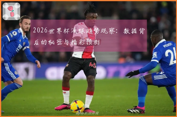 2026世界杯滚球趋势观察：数据背后的秘密与精彩预测