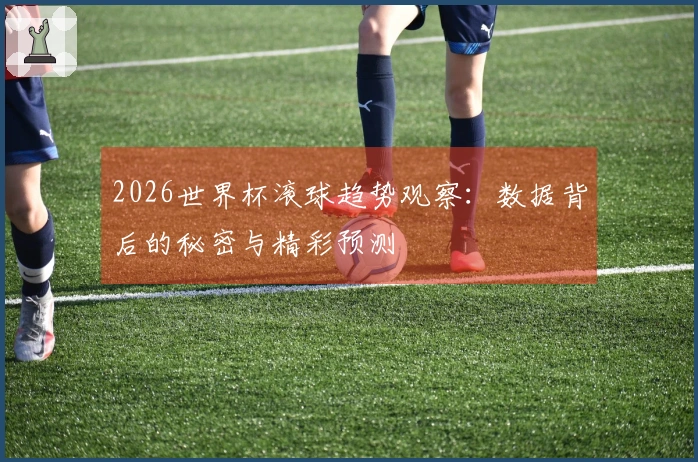 2026世界杯滚球趋势观察：数据背后的秘密与精彩预测