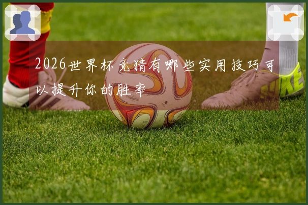 2026世界杯竞猜有哪些实用技巧可以提升你的胜率